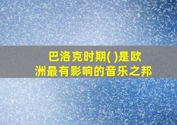 巴洛克时期( )是欧洲最有影响的音乐之邦